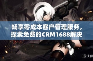 畅享零成本客户管理服务，探索免费的CRM1688解决方案