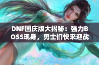 DNF国庆版大揭秘：强力BOSS现身，勇士们快来迎战！