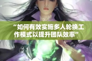 “如何有效实施多人轮换工作模式以提升团队效率”