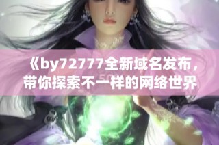 《by72777全新域名发布，带你探索不一样的网络世界》