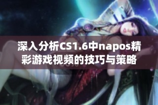 深入分析CS1.6中napos精彩游戏视频的技巧与策略