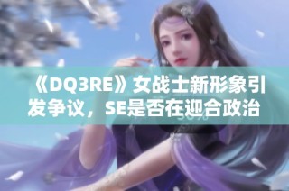 《DQ3RE》女战士新形象引发争议，SE是否在迎合政治正确？