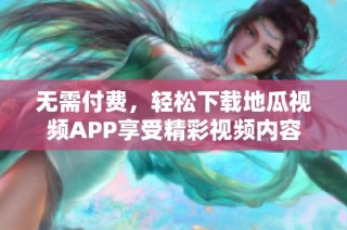 无需付费，轻松下载地瓜视频APP享受精彩视频内容