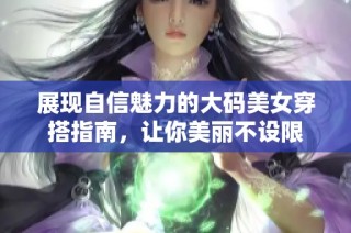 展现自信魅力的大码美女穿搭指南，让你美丽不设限