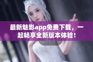 最新魅影app免费下载，一起畅享全新版本体验！