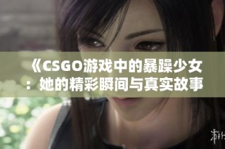 《CSGO游戏中的暴躁少女：她的精彩瞬间与真实故事》