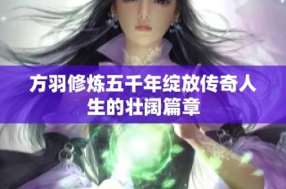 方羽修炼五千年绽放传奇人生的壮阔篇章