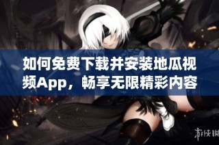 如何免费下载并安装地瓜视频App，畅享无限精彩内容