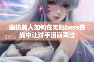 偏执美人如何在无限boss挑战中让对手泪崩哭泣