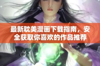 最新耽美漫画下载指南，安全获取你喜欢的作品推荐