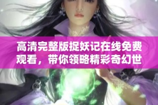 高清完整版捉妖记在线免费观看，带你领略精彩奇幻世界