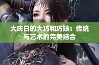 大庆日的大巧和巧娘：传统与艺术的完美结合