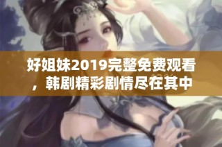 好姐妹2019完整免费观看，韩剧精彩剧情尽在其中