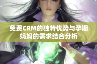 免费CRM的独特优势与孕期妈妈的需求结合分析