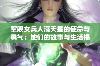 军舰女兵人满天星的使命与勇气：她们的故事与生活揭秘