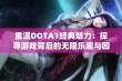 重温DOTA1经典魅力：探寻游戏背后的无限乐趣与回忆