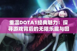 重温DOTA1经典魅力：探寻游戏背后的无限乐趣与回忆