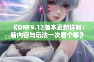 《DNF9.12版本更新详解：新内容与玩法一次看个够》