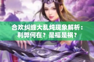 合欢纠缠大乱炖现象解析：利弊何在？是福是祸？