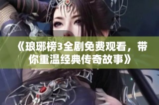 《琅琊榜3全剧免费观看，带你重温经典传奇故事》