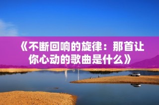 《不断回响的旋律：那首让你心动的歌曲是什么》