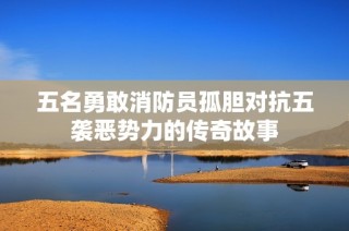 五名勇敢消防员孤胆对抗五袭恶势力的传奇故事