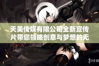 天美传媒有限公司全新宣传片带您领略创意与梦想的无限可能