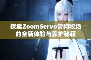 探索ZoomServo兽狗牧场的全新体验与养护秘籍