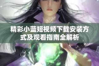 精彩小蓝短视频下载安装方式及观看指南全解析