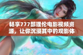 畅享777部理伦电影视频资源，让你沉浸其中的观影体验