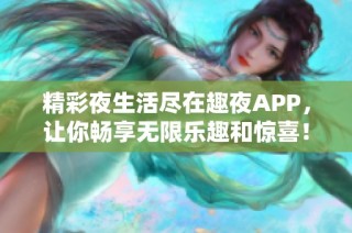 精彩夜生活尽在趣夜APP，让你畅享无限乐趣和惊喜！