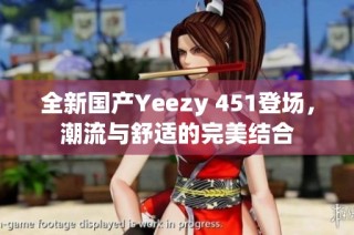 全新国产Yeezy 451登场，潮流与舒适的完美结合