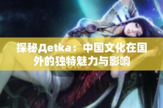 探秘Дetka：中国文化在国外的独特魅力与影响