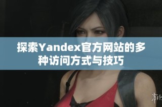 探索Yandex官方网站的多种访问方式与技巧