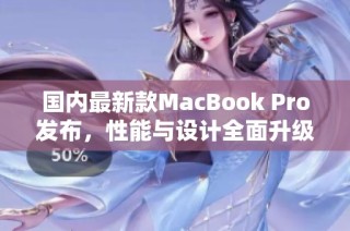 国内最新款MacBook Pro发布，性能与设计全面升级解读