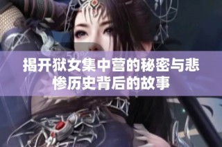 揭开狱女集中营的秘密与悲惨历史背后的故事