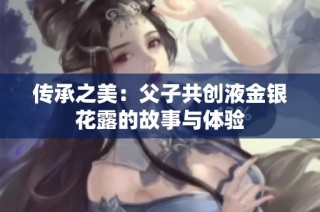 传承之美：父子共创液金银花露的故事与体验