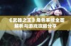 《武器之王》角色系统全面解析与游戏攻略分享