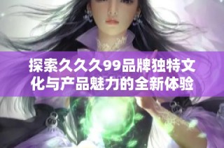 探索久久久99品牌独特文化与产品魅力的全新体验