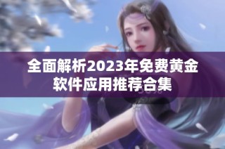 全面解析2023年免费黄金软件应用推荐合集