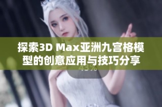 探索3D Max亚洲九宫格模型的创意应用与技巧分享