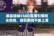 暴躁妹妹CSGO直播引爆观众热情，精彩瞬间不断上演