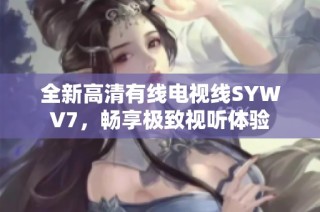 全新高清有线电视线SYWV7，畅享极致视听体验