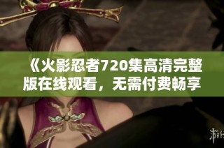 《火影忍者720集高清完整版在线观看，无需付费畅享》