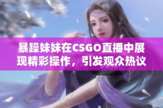 暴躁妹妹在CSGO直播中展现精彩操作，引发观众热议