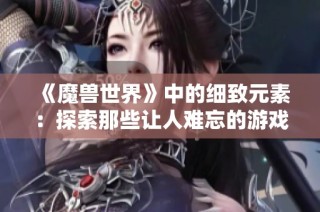 《魔兽世界》中的细致元素：探索那些让人难忘的游戏细节