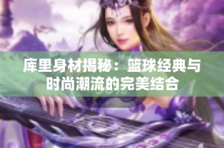 库里身材揭秘：篮球经典与时尚潮流的完美结合