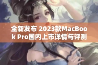 全新发布 2023款MacBook Pro国内上市详情与评测分析