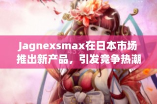 Jagnexsmax在日本市场推出新产品，引发竞争热潮