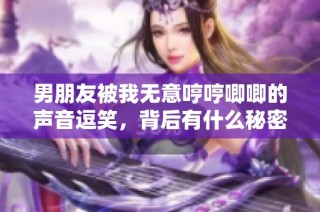 男朋友被我无意哼哼唧唧的声音逗笑，背后有什么秘密吗